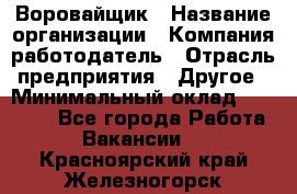 Воровайщик › Название организации ­ Компания-работодатель › Отрасль предприятия ­ Другое › Минимальный оклад ­ 30 000 - Все города Работа » Вакансии   . Красноярский край,Железногорск г.